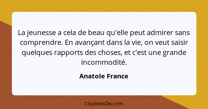 La jeunesse a cela de beau qu'elle peut admirer sans comprendre. En avançant dans la vie, on veut saisir quelques rapports des choses... - Anatole France