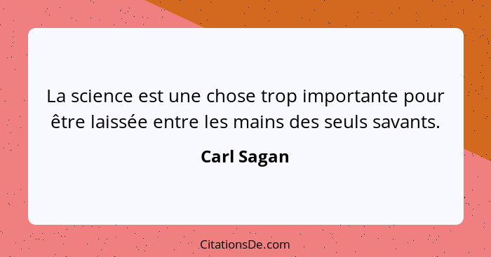 La science est une chose trop importante pour être laissée entre les mains des seuls savants.... - Carl Sagan