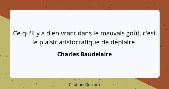 Ce qu'il y a d'enivrant dans le mauvais goût, c'est le plaisir aristocratique de déplaire.... - Charles Baudelaire