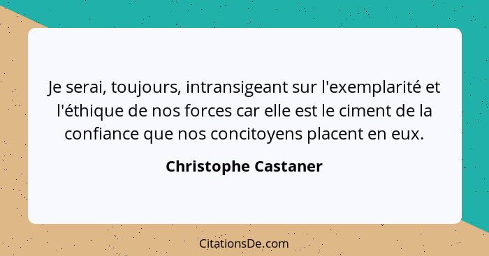 Je serai, toujours, intransigeant sur l'exemplarité et l'éthique de nos forces car elle est le ciment de la confiance que nos co... - Christophe Castaner