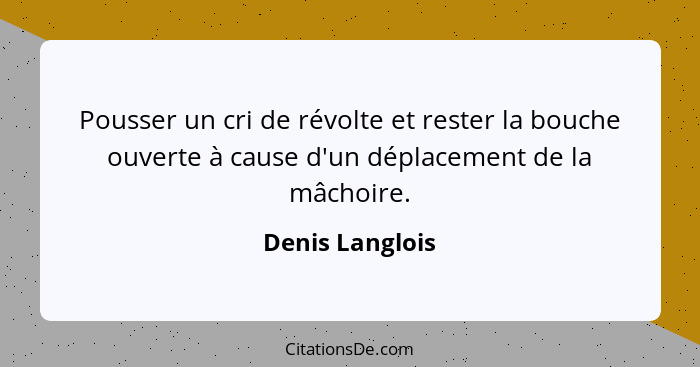 Pousser un cri de révolte et rester la bouche ouverte à cause d'un déplacement de la mâchoire.... - Denis Langlois