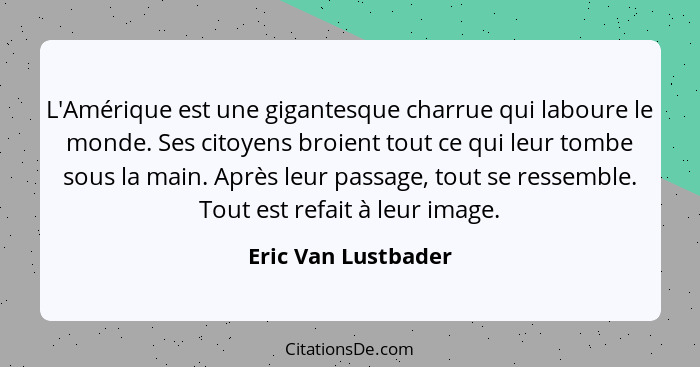 L'Amérique est une gigantesque charrue qui laboure le monde. Ses citoyens broient tout ce qui leur tombe sous la main. Après leur... - Eric Van Lustbader