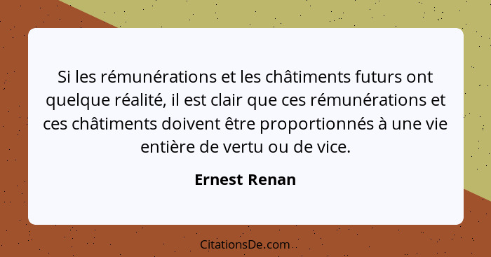 Si les rémunérations et les châtiments futurs ont quelque réalité, il est clair que ces rémunérations et ces châtiments doivent être pr... - Ernest Renan