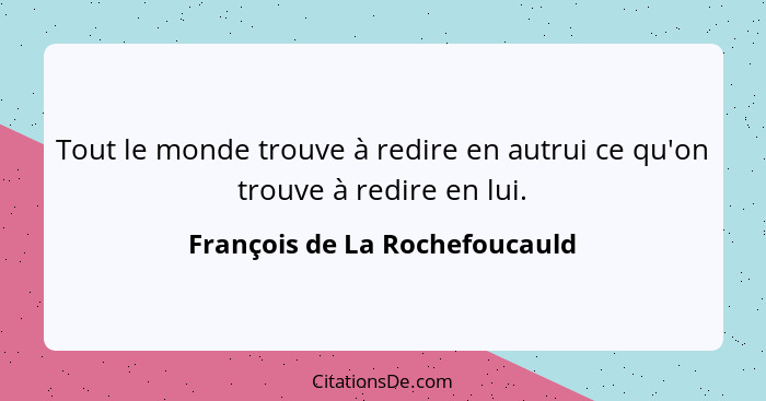 Tout le monde trouve à redire en autrui ce qu'on trouve à redire en lui.... - François de La Rochefoucauld