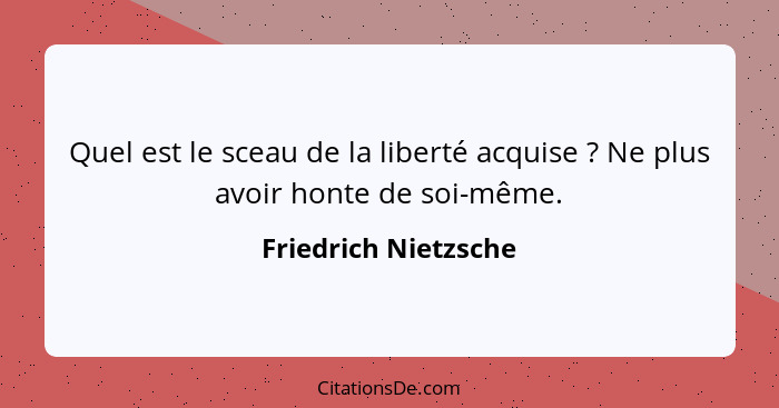 Quel est le sceau de la liberté acquise ? Ne plus avoir honte de soi-même.... - Friedrich Nietzsche