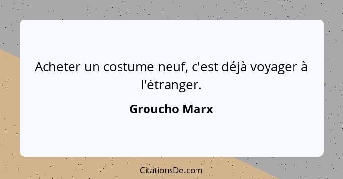 Acheter un costume neuf, c'est déjà voyager à l'étranger.... - Groucho Marx