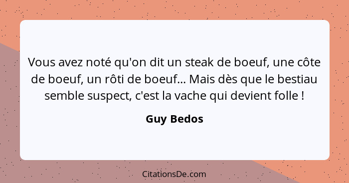 Vous avez noté qu'on dit un steak de boeuf, une côte de boeuf, un rôti de boeuf... Mais dès que le bestiau semble suspect, c'est la vache... - Guy Bedos