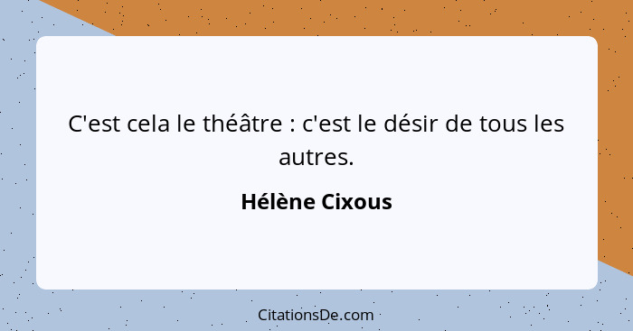 C'est cela le théâtre : c'est le désir de tous les autres.... - Hélène Cixous