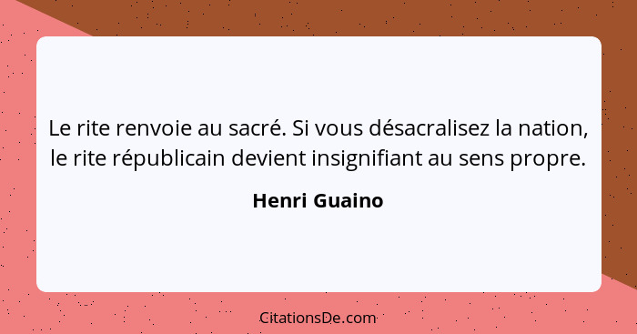 Le rite renvoie au sacré. Si vous désacralisez la nation, le rite républicain devient insignifiant au sens propre.... - Henri Guaino