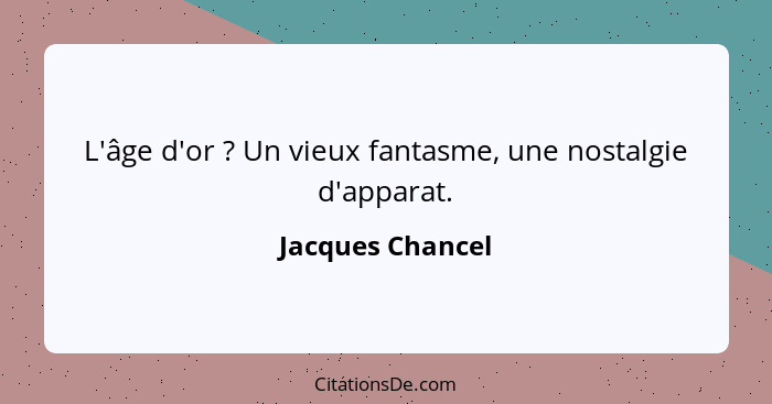 L'âge d'or ? Un vieux fantasme, une nostalgie d'apparat.... - Jacques Chancel