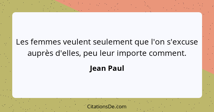 Les femmes veulent seulement que l'on s'excuse auprès d'elles, peu leur importe comment.... - Jean Paul