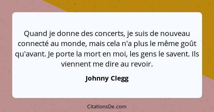 Quand je donne des concerts, je suis de nouveau connecté au monde, mais cela n'a plus le même goût qu'avant. Je porte la mort en moi, l... - Johnny Clegg