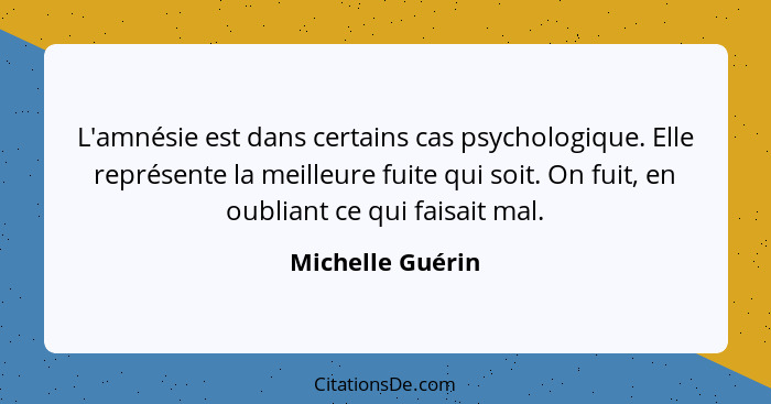 L'amnésie est dans certains cas psychologique. Elle représente la meilleure fuite qui soit. On fuit, en oubliant ce qui faisait mal.... - Michelle Guérin