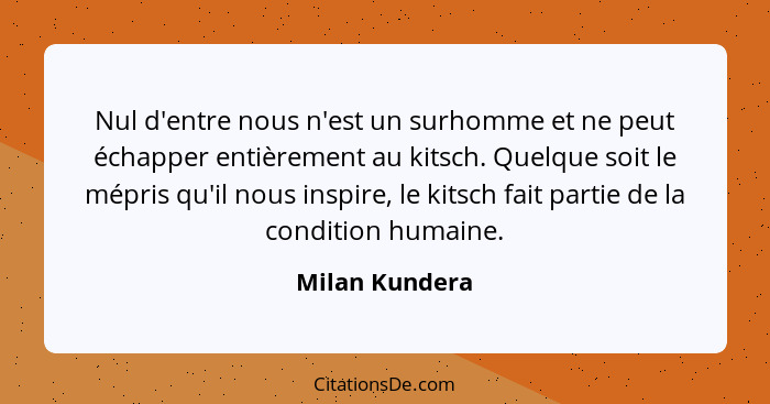 Nul d'entre nous n'est un surhomme et ne peut échapper entièrement au kitsch. Quelque soit le mépris qu'il nous inspire, le kitsch fai... - Milan Kundera