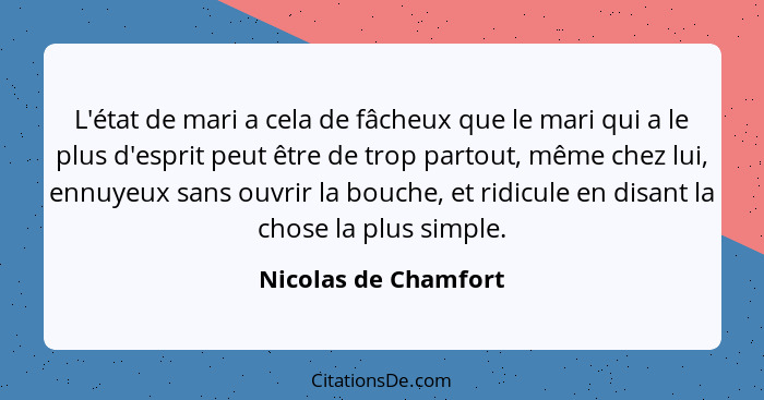 L'état de mari a cela de fâcheux que le mari qui a le plus d'esprit peut être de trop partout, même chez lui, ennuyeux sans ouvr... - Nicolas de Chamfort