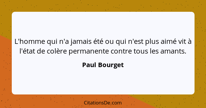 L'homme qui n'a jamais été ou qui n'est plus aimé vit à l'état de colère permanente contre tous les amants.... - Paul Bourget