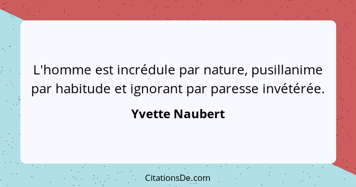 L'homme est incrédule par nature, pusillanime par habitude et ignorant par paresse invétérée.... - Yvette Naubert