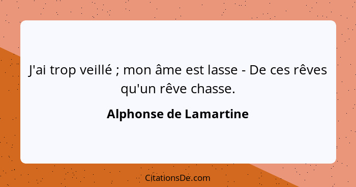 J'ai trop veillé ; mon âme est lasse - De ces rêves qu'un rêve chasse.... - Alphonse de Lamartine