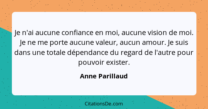 Je n'ai aucune confiance en moi, aucune vision de moi. Je ne me porte aucune valeur, aucun amour. Je suis dans une totale dépendance... - Anne Parillaud