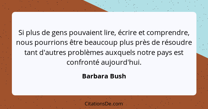 Si plus de gens pouvaient lire, écrire et comprendre, nous pourrions être beaucoup plus près de résoudre tant d'autres problèmes auxque... - Barbara Bush