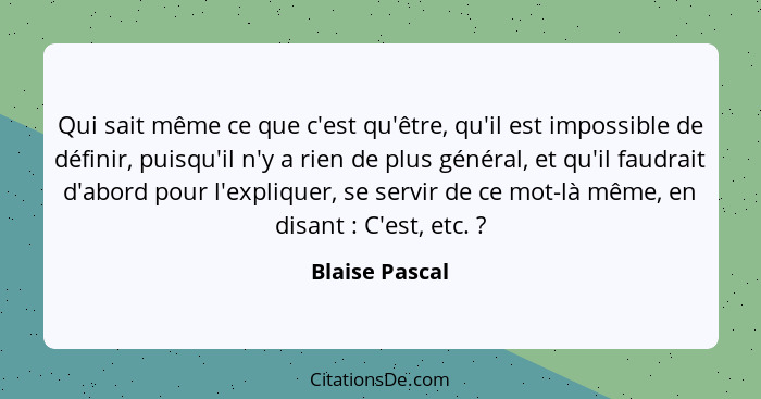 Qui sait même ce que c'est qu'être, qu'il est impossible de définir, puisqu'il n'y a rien de plus général, et qu'il faudrait d'abord p... - Blaise Pascal