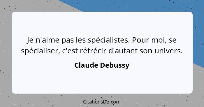 Je n'aime pas les spécialistes. Pour moi, se spécialiser, c'est rétrécir d'autant son univers.... - Claude Debussy