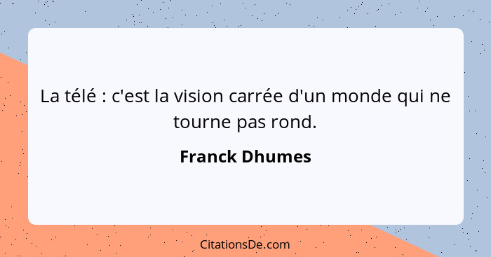 La télé : c'est la vision carrée d'un monde qui ne tourne pas rond.... - Franck Dhumes