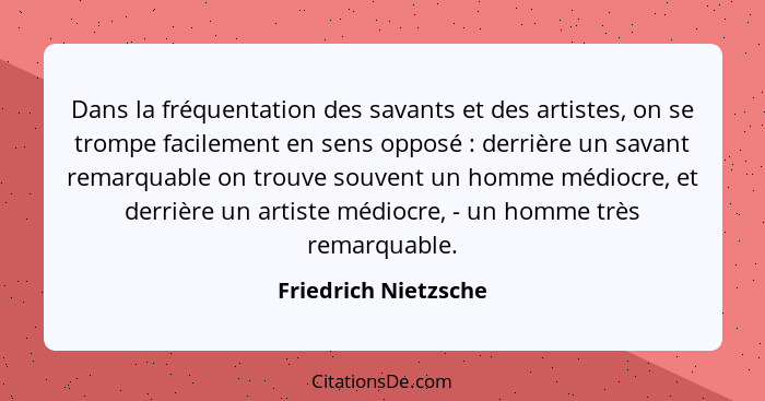 Dans la fréquentation des savants et des artistes, on se trompe facilement en sens opposé : derrière un savant remarquable... - Friedrich Nietzsche