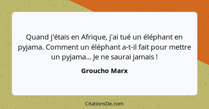 Quand j'étais en Afrique, j'ai tué un éléphant en pyjama. Comment un éléphant a-t-il fait pour mettre un pyjama... Je ne saurai jamais&... - Groucho Marx