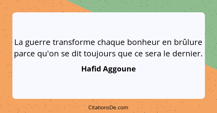 La guerre transforme chaque bonheur en brûlure parce qu'on se dit toujours que ce sera le dernier.... - Hafid Aggoune