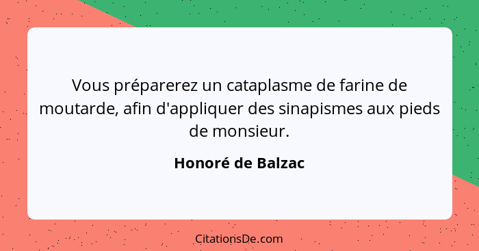 Vous préparerez un cataplasme de farine de moutarde, afin d'appliquer des sinapismes aux pieds de monsieur.... - Honoré de Balzac