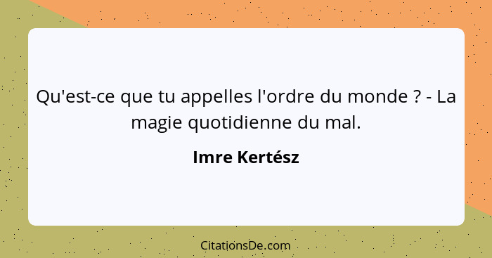 Qu'est-ce que tu appelles l'ordre du monde ? - La magie quotidienne du mal.... - Imre Kertész