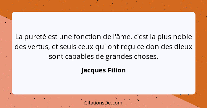 La pureté est une fonction de l'âme, c'est la plus noble des vertus, et seuls ceux qui ont reçu ce don des dieux sont capables de gra... - Jacques Filion