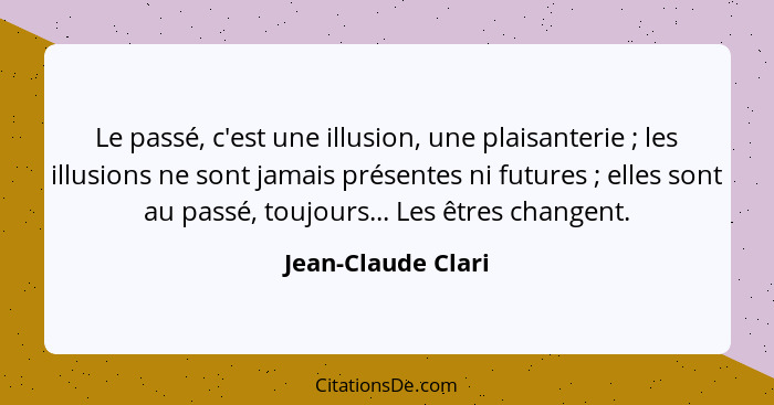 Le passé, c'est une illusion, une plaisanterie ; les illusions ne sont jamais présentes ni futures ; elles sont au passé... - Jean-Claude Clari