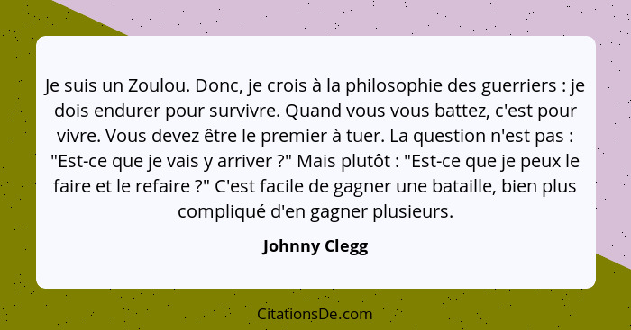 Je suis un Zoulou. Donc, je crois à la philosophie des guerriers : je dois endurer pour survivre. Quand vous vous battez, c'est po... - Johnny Clegg