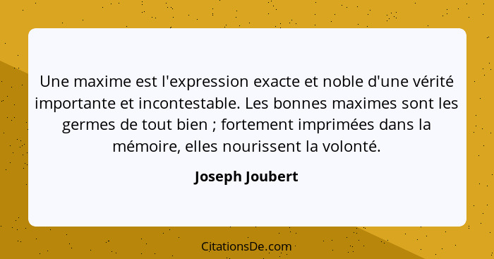 Une maxime est l'expression exacte et noble d'une vérité importante et incontestable. Les bonnes maximes sont les germes de tout bien... - Joseph Joubert