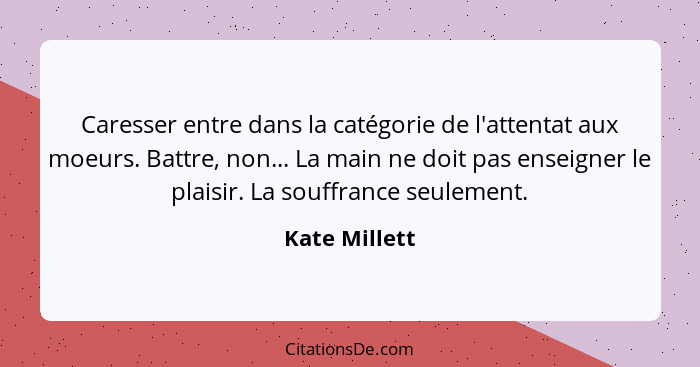 Caresser entre dans la catégorie de l'attentat aux moeurs. Battre, non... La main ne doit pas enseigner le plaisir. La souffrance seule... - Kate Millett