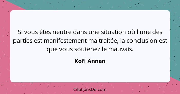 Si vous êtes neutre dans une situation où l'une des parties est manifestement maltraitée, la conclusion est que vous soutenez le mauvais.... - Kofi Annan