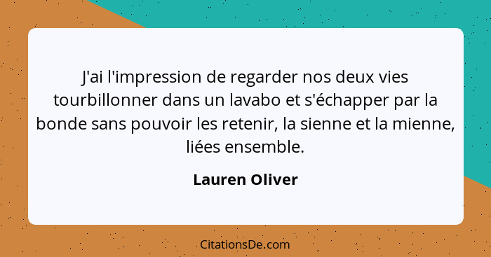 J'ai l'impression de regarder nos deux vies tourbillonner dans un lavabo et s'échapper par la bonde sans pouvoir les retenir, la sienn... - Lauren Oliver