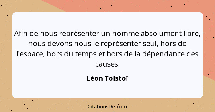 Afin de nous représenter un homme absolument libre, nous devons nous le représenter seul, hors de l'espace, hors du temps et hors de la... - Léon Tolstoï