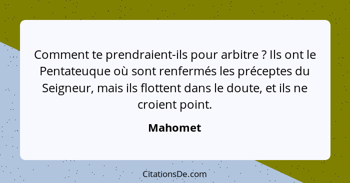 Comment te prendraient-ils pour arbitre ? Ils ont le Pentateuque où sont renfermés les préceptes du Seigneur, mais ils flottent dans le... - Mahomet