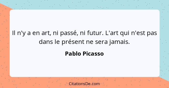 Il n'y a en art, ni passé, ni futur. L'art qui n'est pas dans le présent ne sera jamais.... - Pablo Picasso