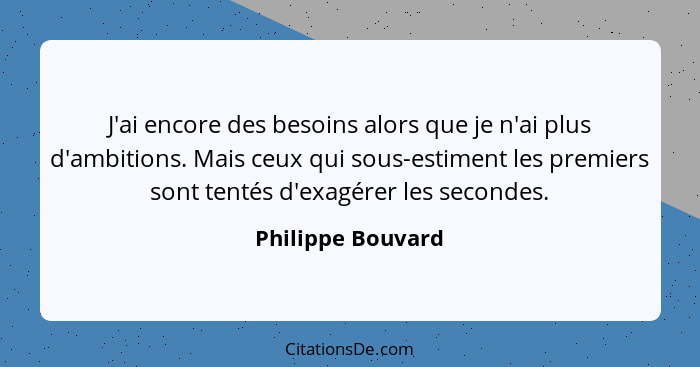 J'ai encore des besoins alors que je n'ai plus d'ambitions. Mais ceux qui sous-estiment les premiers sont tentés d'exagérer les sec... - Philippe Bouvard