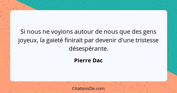 Si nous ne voyions autour de nous que des gens joyeux, la gaieté finirait par devenir d'une tristesse désespérante.... - Pierre Dac