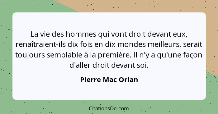 La vie des hommes qui vont droit devant eux, renaîtraient-ils dix fois en dix mondes meilleurs, serait toujours semblable à la prem... - Pierre Mac Orlan