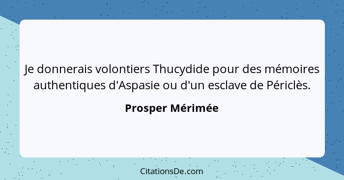 Je donnerais volontiers Thucydide pour des mémoires authentiques d'Aspasie ou d'un esclave de Périclès.... - Prosper Mérimée