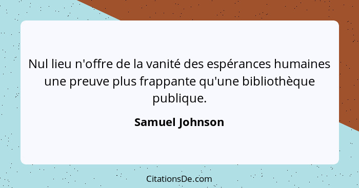 Nul lieu n'offre de la vanité des espérances humaines une preuve plus frappante qu'une bibliothèque publique.... - Samuel Johnson