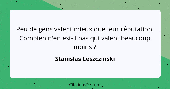 Peu de gens valent mieux que leur réputation. Combien n'en est-il pas qui valent beaucoup moins ?... - Stanislas Leszczinski