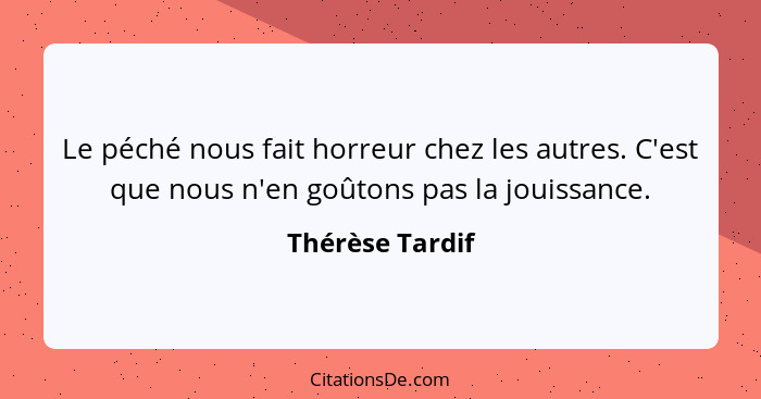 Le péché nous fait horreur chez les autres. C'est que nous n'en goûtons pas la jouissance.... - Thérèse Tardif