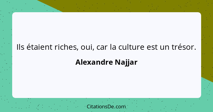Ils étaient riches, oui, car la culture est un trésor.... - Alexandre Najjar